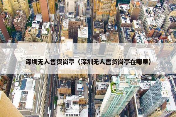 深圳无人售货岗亭（深圳无人售货岗亭在哪里）