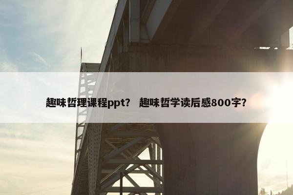 趣味哲理课程ppt？ 趣味哲学读后感800字？