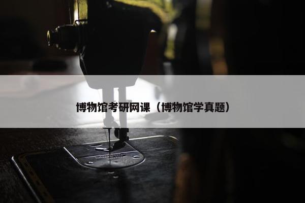 博物馆考研网课（博物馆学真题）