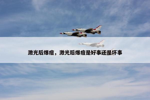 激光后爆痘，激光后爆痘是好事还是坏事