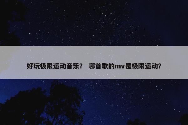 好玩极限运动音乐？ 哪首歌的mv是极限运动？