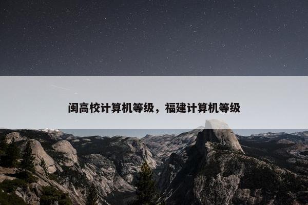 闽高校计算机等级，福建计算机等级