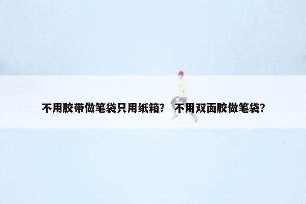 不用胶带做笔袋只用纸箱？ 不用双面胶做笔袋？