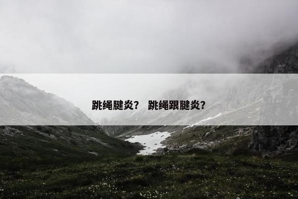 跳绳腱炎？ 跳绳跟腱炎？