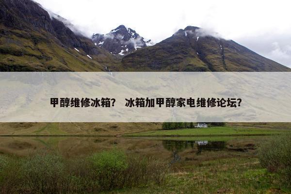 甲醇维修冰箱？ 冰箱加甲醇家电维修论坛？