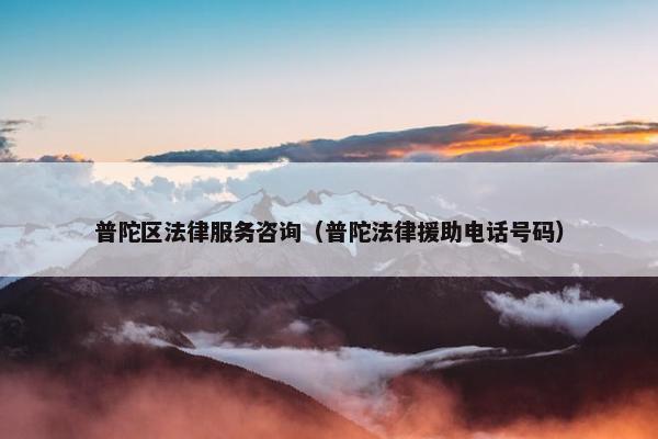 普陀区法律服务咨询（普陀法律援助电话号码）