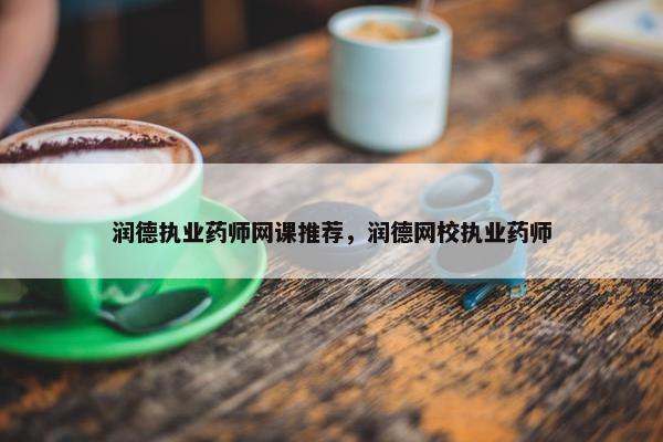 润德执业药师网课推荐，润德网校执业药师
