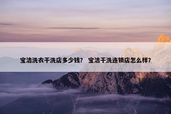 宝洁洗衣干洗店多少钱？ 宝洁干洗连锁店怎么样？
