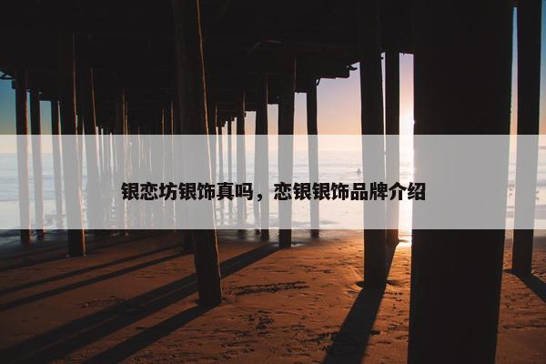 银恋坊银饰真吗，恋银银饰品牌介绍