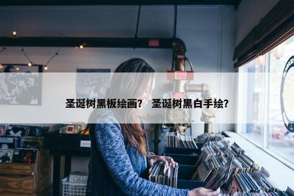 圣诞树黑板绘画？ 圣诞树黑白手绘？