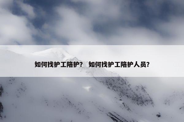 如何找护工陪护？ 如何找护工陪护人员？
