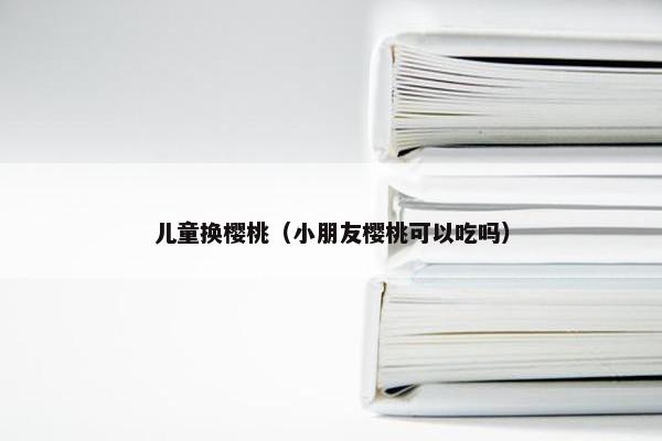 儿童换樱桃（小朋友樱桃可以吃吗）