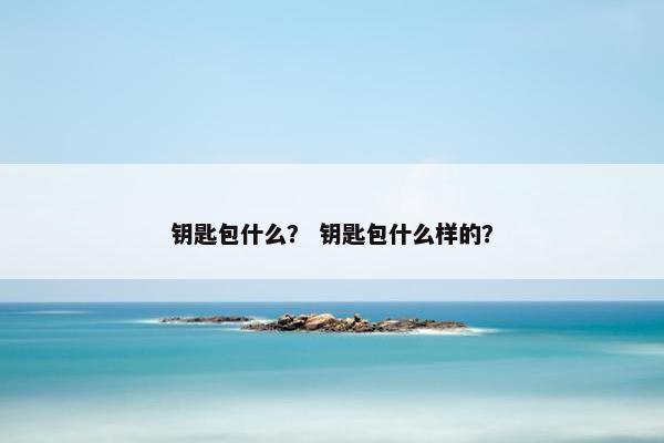 钥匙包什么？ 钥匙包什么样的？