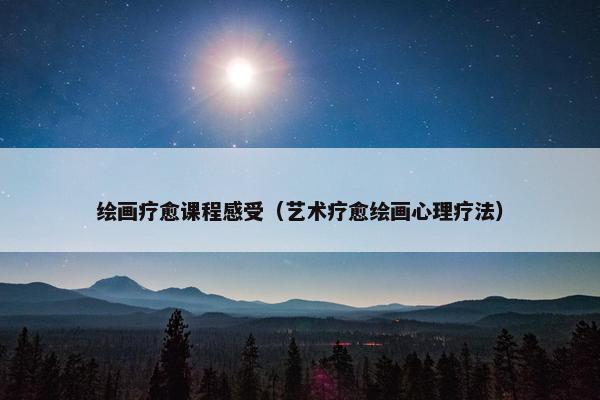 绘画疗愈课程感受（艺术疗愈绘画心理疗法）