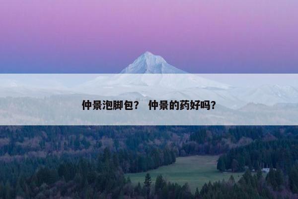 仲景泡脚包？ 仲景的药好吗？
