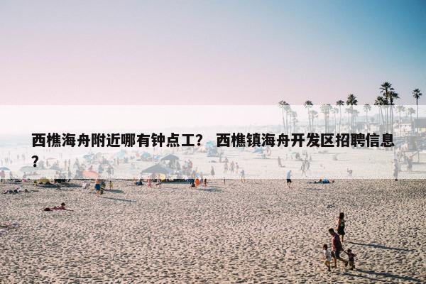 西樵海舟附近哪有钟点工？ 西樵镇海舟开发区招聘信息？