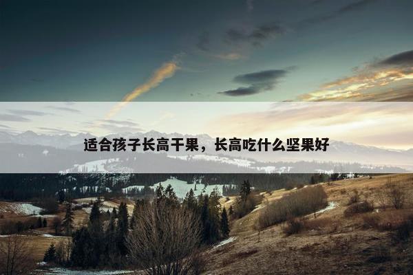 适合孩子长高干果，长高吃什么坚果好