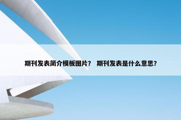 期刊发表简介模板图片？ 期刊发表是什么意思？