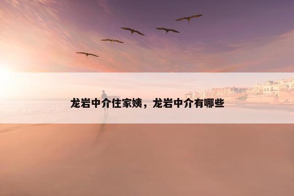 龙岩中介住家姨，龙岩中介有哪些