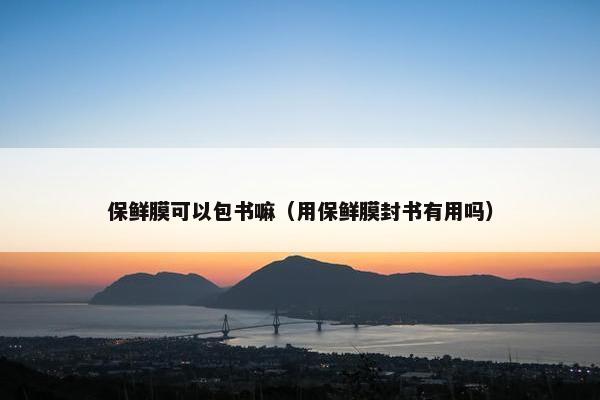 保鲜膜可以包书嘛（用保鲜膜封书有用吗）