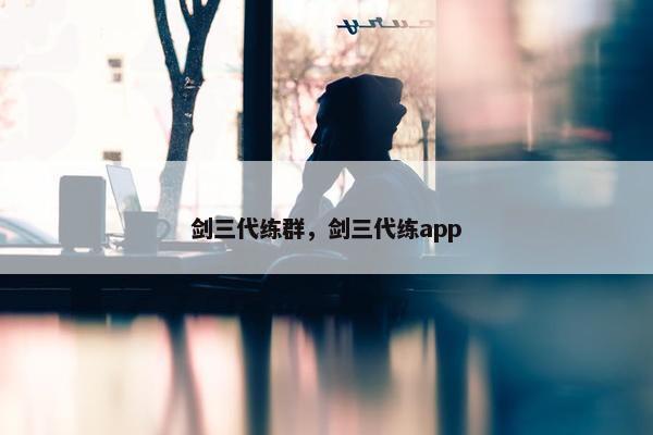 剑三代练群，剑三代练app