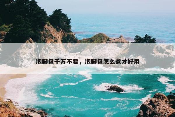 泡脚包千万不要，泡脚包怎么煮才好用