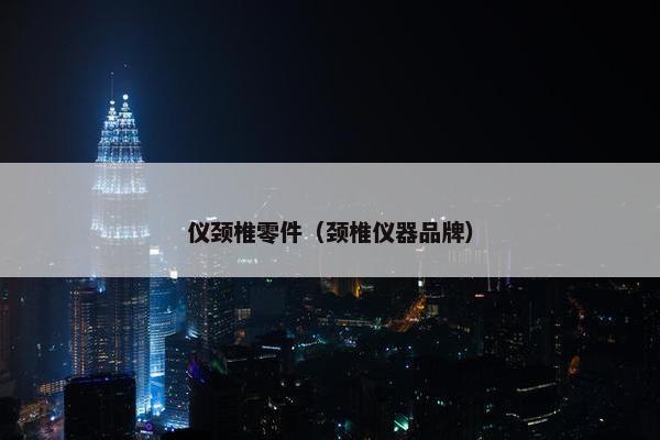 仪颈椎零件（颈椎仪器品牌）