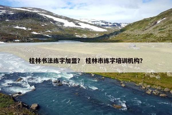 桂林书法练字加盟？ 桂林市练字培训机构？