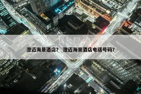 澄迈海景酒店？ 澄迈海景酒店电话号码？