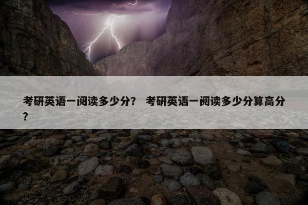 考研英语一阅读多少分？ 考研英语一阅读多少分算高分？