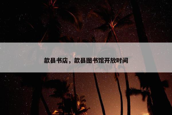 歙县书店，歙县图书馆开放时间