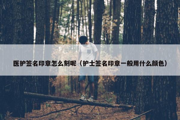 医护签名印章怎么刻呢（护士签名印章一般用什么颜色）