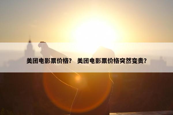 美团电影票价格？ 美团电影票价格突然变贵？