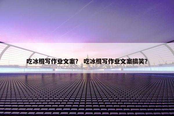 吃冰棍写作业文案？ 吃冰棍写作业文案搞笑？