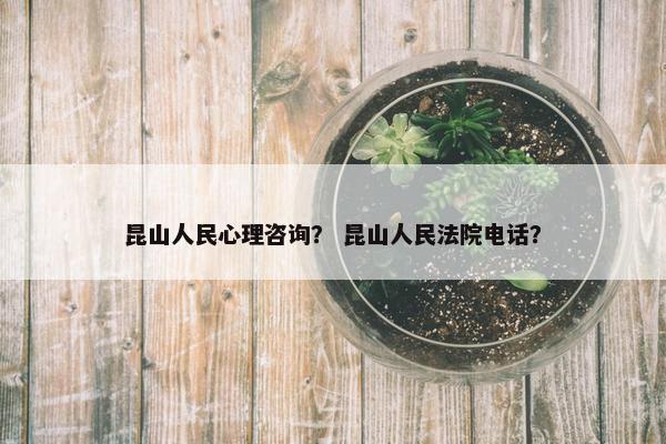 昆山人民心理咨询？ 昆山人民法院电话？