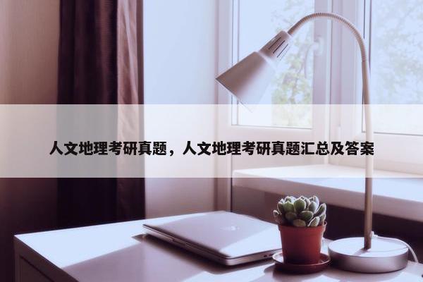 人文地理考研真题，人文地理考研真题汇总及答案