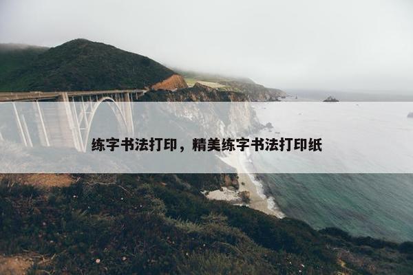 练字书法打印，精美练字书法打印纸