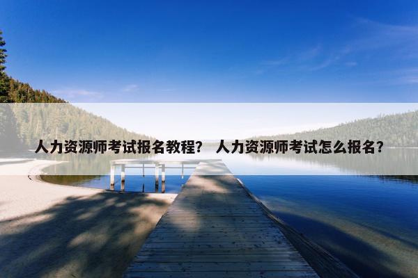 人力资源师考试报名教程？ 人力资源师考试怎么报名？