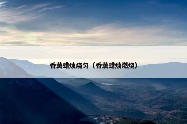 香薰蜡烛烧匀（香薰蜡烛燃烧）