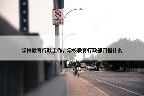 学校教育行政工作，学校教育行政部门指什么