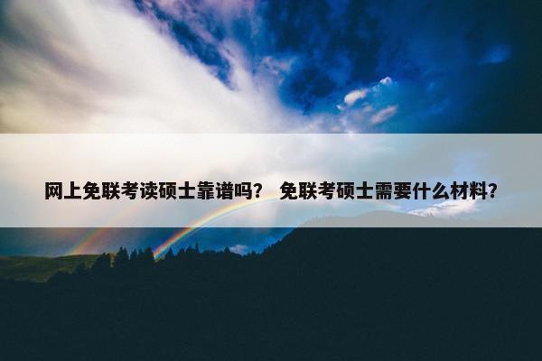 网上免联考读硕士靠谱吗？ 免联考硕士需要什么材料？