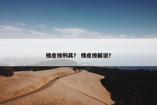 橡皮擦刑具？ 橡皮擦解说？