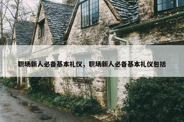 职场新人必备基本礼仪，职场新人必备基本礼仪包括