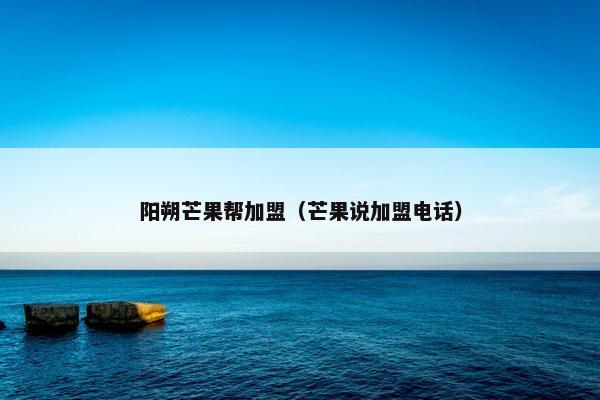 阳朔芒果帮加盟（芒果说加盟电话）