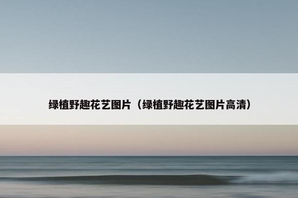绿植野趣花艺图片（绿植野趣花艺图片高清）