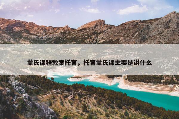 蒙氏课程教案托育，托育蒙氏课主要是讲什么
