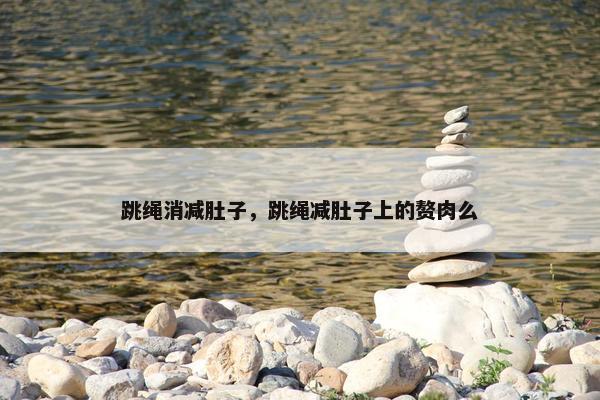 跳绳消减肚子，跳绳减肚子上的赘肉么