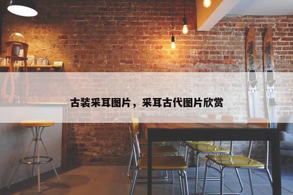 古装采耳图片，采耳古代图片欣赏