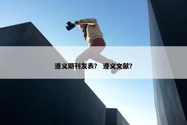 遵义期刊发表？ 遵义文献？