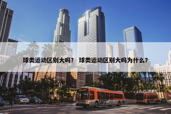 球类运动区别大吗？ 球类运动区别大吗为什么？